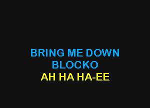BRING ME DOWN

BLOCKO
AH HA HA-EE