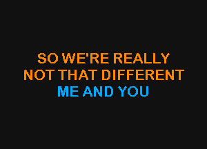 SO WE'RE REALLY

NOT THAT DIFFERENT
ME AND YOU