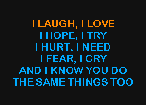 I LAUGH, I LOVE
I HOPE, ITRY
I HURT, I NEED
I FEAR, I CRY
AND I KNOW YOU DO
THESAMETHINGS T00