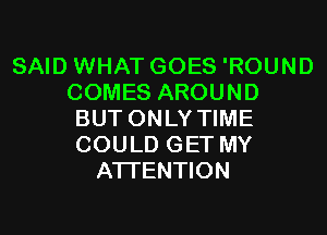 SAID WHAT GOES 'ROUND
COMES AROUND
BUT ONLY TIME
COULD GET MY
ATTENTION