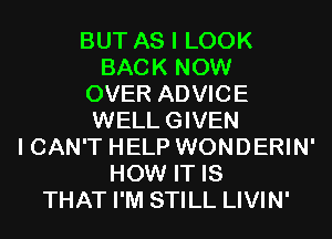 BUT AS I LOOK
BACK NOW
OVER ADVICE
WELLGIVEN
I CAN'T HELP WONDERIN'
HOW IT IS
THAT I'M STILL LIVIN'