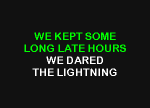 WE KEPT SOME
LONG LATE HOURS

WE DARED
THE LIGHTNING