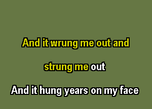 And it wrung me out and

strung me out

And it hung years on my face