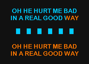 OH HE HURT ME BAD
IN A REAL GOOD WAY

EIEIEIEIEIU

OH HE HURT ME BAD
IN A REAL GOOD WAY