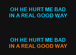 OH HE HURT ME BAD
IN A REAL GOOD WAY

OH HE HURT ME BAD
IN A REAL GOOD WAY