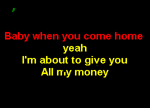 Baby when you come home
yeah

I'm about to give you
All my money