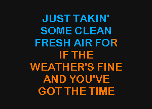 JUST TAKIN'
SOME CLEAN
FRESH AIR FOR

IF THE
WEATH ER'S FINE
AND YOU'VE
GOT THE TIME