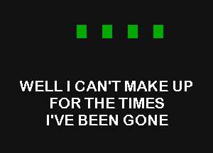 WELL I CAN'T MAKE UP
FOR THETIMES
I'VE BEEN GONE