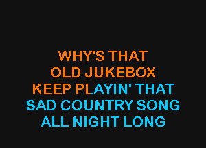 WHY'S THAT
OLD J U KEBOX

KEEP PLAYIN' THAT
SAD COUNTRY SONG
ALL NIGHT LONG