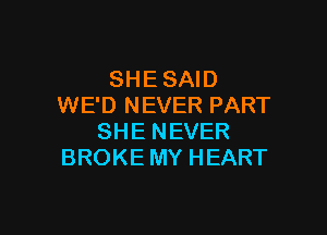 SHE SAID
WE'D NEVER PART

SHE NEVER
BROKE MY HEART