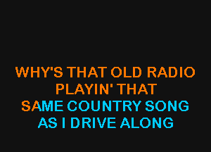 WHY'S THAT OLD RADIO

PLAYIN' THAT
SAME COUNTRY SONG
AS I DRIVE ALONG