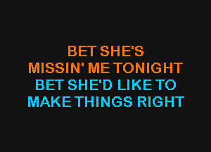 BET SHE'S
MISSIN' METONIGHT
BET SHE'D LIKE TO
MAKE THINGS RIGHT