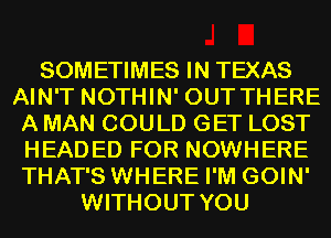 SOMETIMES IN TEXAS
AIN'T NOTHIN' OUT THERE
A MAN COULD GET LOST
HEADED FOR NOWHERE
THAT'S WHERE I'M GOIN'
WITHOUT YOU