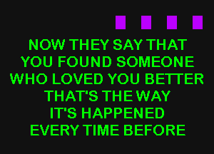 NOW TH EY SAY THAT
YOU FOUND SOMEONE
WHO LOVED YOU BETTER
THAT'S THE WAY
IT'S HAPPEN ED
EVERY TIME BEFORE