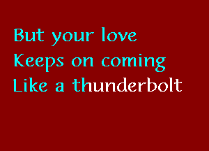 But your love
Keeps on coming

Like a thunderbolt