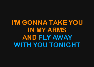 I'M GONNATAKEYOU
IN MY ARMS

AND FLY AWAY
WITH YOU TONIGHT