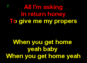 All I'm asking
In return honey
To give me my propers

When you get home
yeah baby
When you get home yeah