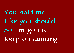 You hold me
Like you should

So I'm gonna
Keep on dancing