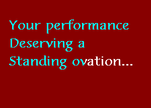 Your performance
Deserving a

Standing ovation...