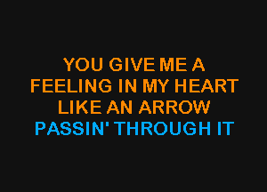 YOU GIVE ME A
FEELING IN MY HEART

LIKE AN ARROW
PASSIN' THROUGH IT