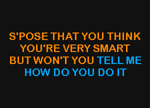 S'POSETHAT YOU THINK
YOU'RE VERY SMART
BUT WON'T YOU TELL ME
HOW DO YOU DO IT