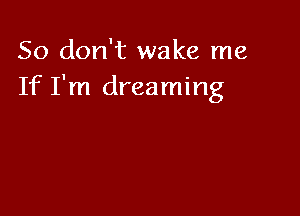 So don't wake me
If I'm dreaming