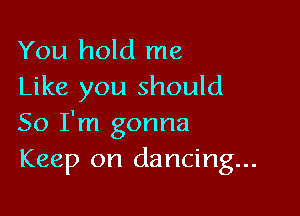 You hold me
Like you should

So I'm gonna
Keep on dancing...