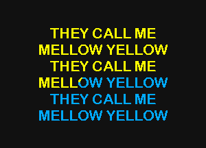 TH EY CALL ME
MELLOW YELLOW
TH EY CALL ME
MELLOW YELLOW
TH EY CALL ME

MELLOW YELLOW l