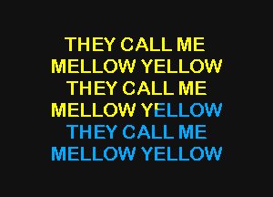 TH EY CALL ME
MELLOW YELLOW
TH EY CALL ME
MELLOW YELLOW
TH EY CALL ME

MELLOW YELLOW l