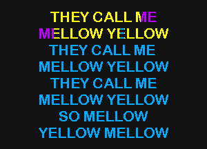 TH EY CALL h
ELLOW YELLOW
TH EY CALL ME
MELLOW YELLOW
TH EY CALL ME
MELLOW YELLOW

SO MELLOW
YELLOW MELLOW l