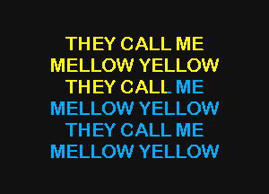 TH EY CALL ME
MELLOW YELLOW
TH EY CALL ME
MELLOW YELLOW
TH EY CALL ME

MELLOW YELLOW l
