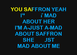 YOU SAFFRON YEAH
P' (MAD
ABOUTHER

I'M A-JUST A-MAD
ABOUTSAFFRON
SHE JST

MAD ABOUT ME I