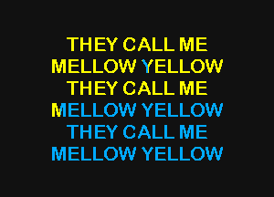 TH EY CALL ME
MELLOW YELLOW
TH EY CALL ME
MELLOW YELLOW
TH EY CALL ME

MELLOW YELLOW l