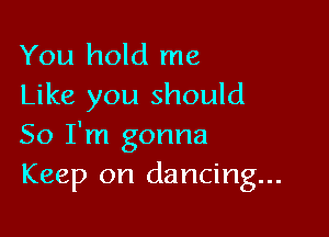 You hold me
Like you should

So I'm gonna
Keep on dancing...