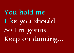 You hold me
Like you should

So I'm gonna
Keep on dancing...