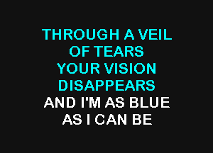 THROUGH A VEIL
OF TEARS
YOUR VISION

DISAPPEARS
AND I'M AS BLUE
AS I CAN BE