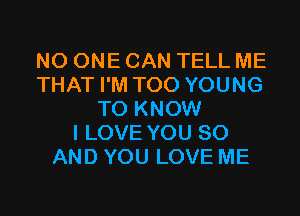 NO ONE CAN TELL ME
THAT I'M T00 YOUNG
TO KNOW
I LOVE YOU 80
AND YOU LOVE ME