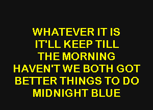 WHATEVER IT IS
IT'LL KEEP TILL
THEMORNING

HAVEN'TWE BOTH GOT
BETTER THINGS TO DO
MIDNIGHT BLUE