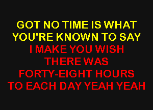 GOT NO TIME IS WHAT
YOU'RE KNOWN TO SAY
