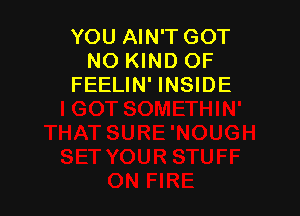 YOU AIN'T GOT
NO KIND OF
FEELIN' INSIDE