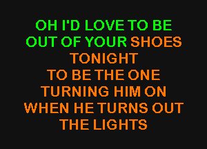 0H I'D LOVE TO BE
OUT OF YOUR SHOES
TONIGHT
T0 BETHEONE
TURNING HIM 0N
WHEN HETURNS OUT
THE LIGHTS