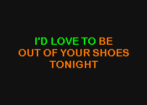 I'D LOVE TO BE

OUT OF YOUR SHOES
TONIGHT