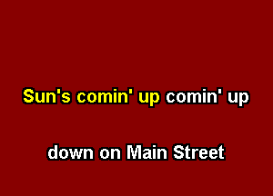 Sun's comin' up comin' up

down on Main Street