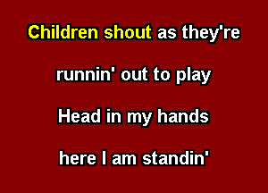 Children shout as they're

runnin' out to play

Head in my hands

here I am standin'