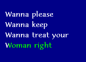 Wanna please
Wanna keep
Wanna treat your

Woman right