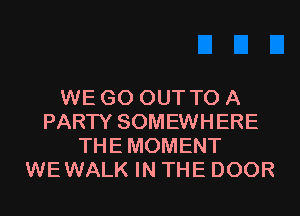 WE GO OUT TO A
PARTY SOMEWHERE
THEMOMENT
WEWALK IN THE DOOR
