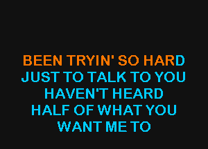 BEEN TRYIN' SO HARD
JUST TO TALK TO YOU
HAVEN'T HEARD
HALF OF WHAT YOU
WANT METO