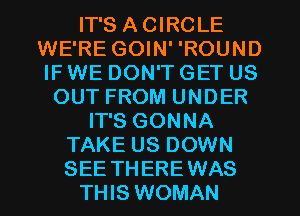 IT'S ACIRCLE
WE'RE GOIN' 'ROUND
IF WE DON'T GET US

OUT FROM UNDER
IT'S GONNA
TAKE US DOWN
SEETHEREWAS
THIS WOMAN