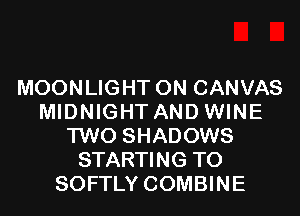 MOONLIGHT ON CANVAS
MIDNIGHT AND WINE
TWO SHADOWS
STARTING T0
SOFTLY COMBINE