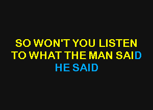 SO WON'T YOU LISTEN

TO WHAT THE MAN SAID
HESAID